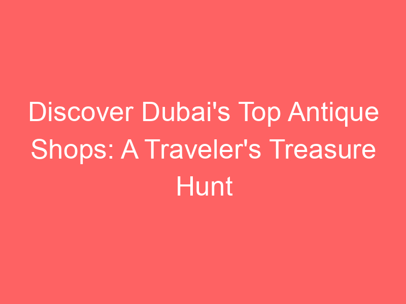Discover Dubai's Top Antique Shops: A Traveler's Treasure Hunt