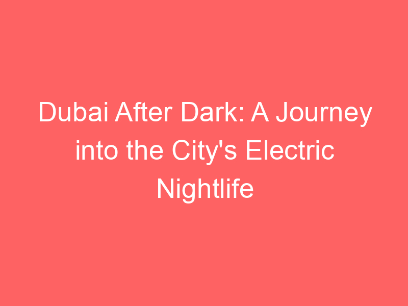 Dubai After Dark: A Journey into the City's Electric Nightlife