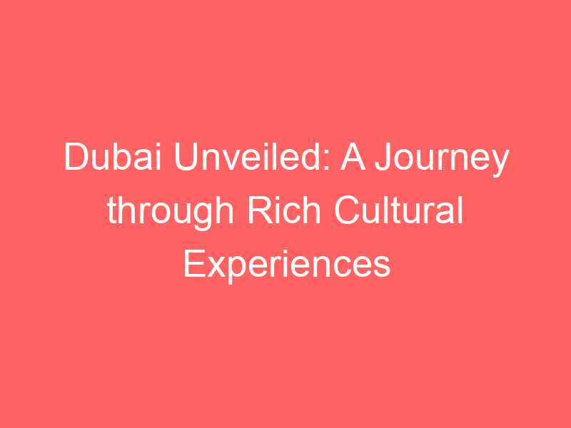Dubai Unveiled: A Journey through Rich Cultural Experiences