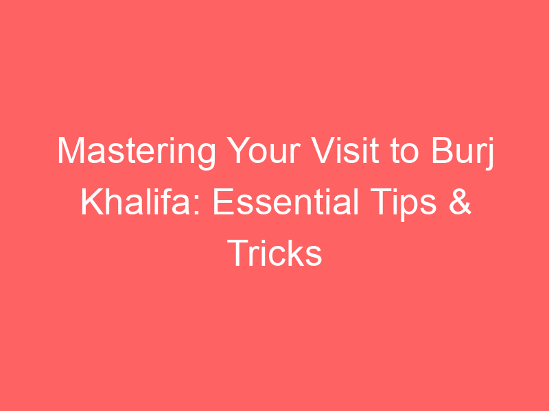 Mastering Your Visit to Burj Khalifa: Essential Tips & Tricks